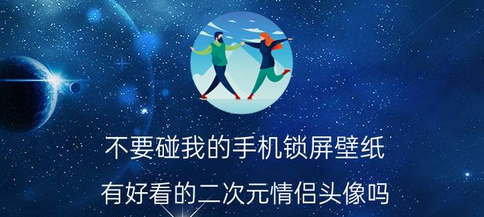 不要碰我的手机锁屏壁纸 有好看的二次元情侣头像吗？